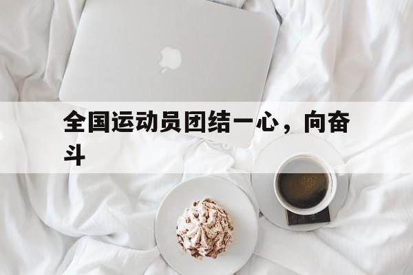 包含全国运动员团结一心,向奋斗的词条 包含全国运动员团结一心,向奋斗的词条
